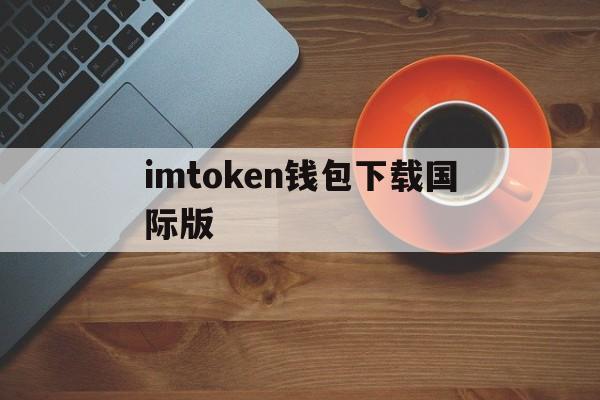 imtoken钱包下载国际版-imtoken钱包最新下载安卓