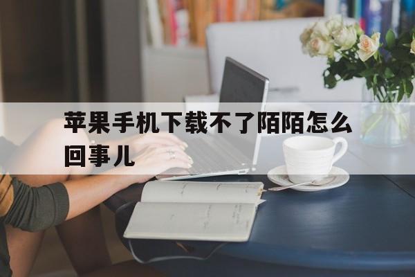 苹果手机下载不了陌陌怎么回事儿-苹果手机下载不了陌陌怎么回事儿呢