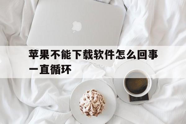 苹果不能下载软件怎么回事一直循环-苹果不能下载软件怎么回事一直循环播放