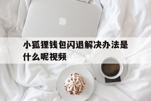小狐狸钱包闪退解决办法是什么呢视频-小狐狸钱包闪退解决办法是什么呢视频讲解
