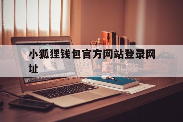 小狐狸钱包官方网站登录网址-小狐狸钱包官方网站登录网址是多少