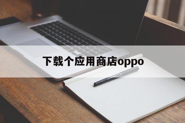下载个应用商店oppo-下载个应用商店在手机上找不到