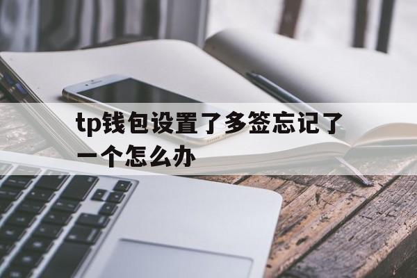 关于tp钱包设置了多签忘记了一个怎么办的信息