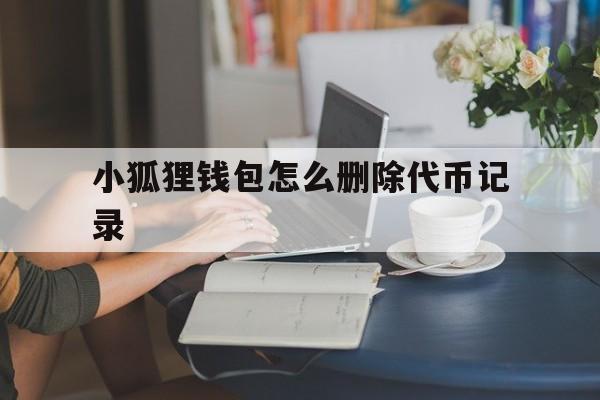 小狐狸钱包怎么删除代币记录-小狐狸钱包手机版怎么删除钱包