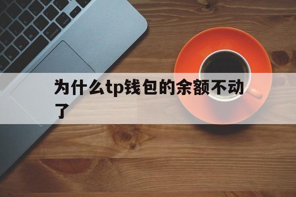 为什么tp钱包的余额不动了-为什么tp钱包的余额不动了呢