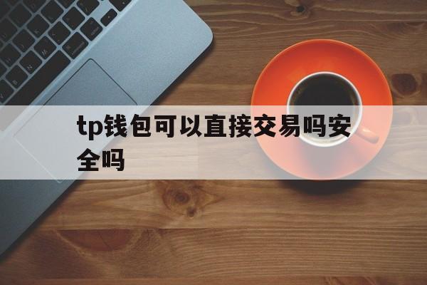 tp钱包可以直接交易吗安全吗-tp钱包可以直接交易吗安全吗可靠吗