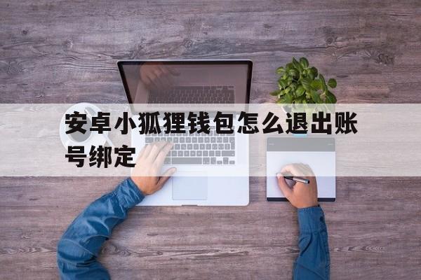 安卓小狐狸钱包怎么退出账号绑定-安卓小狐狸钱包怎么退出账号绑定手机号