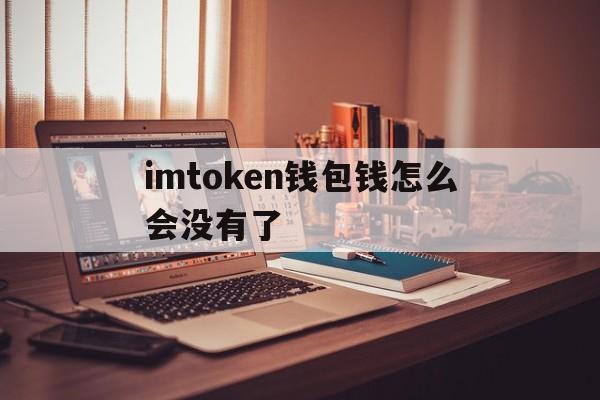imtoken钱包钱怎么会没有了-imtoken钱包里面的钱都能取出来吗
