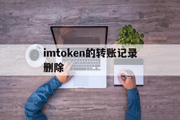 imtoken的转账记录删除-imtoken转账记录能删除吗