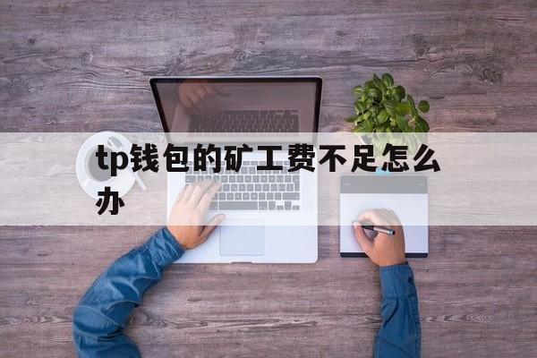 tp钱包的矿工费不足怎么办的简单介绍