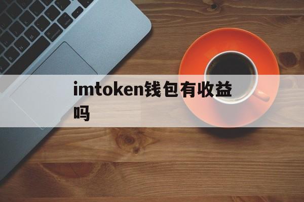 imtoken钱包有收益吗-imtoken钱包里面的钱都能取出来吗