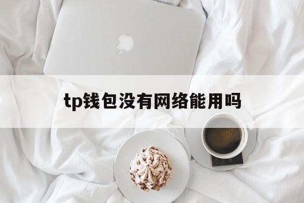 tp钱包没有网络能用吗-tp钱包没有网络能用吗怎么办
