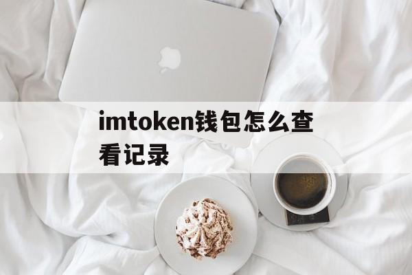 imtoken钱包怎么查看记录-imtoken怎么看自己的登入账户名字