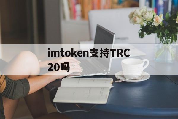 imtoken支持TRC20吗-imtoken钱包支持trc20吗