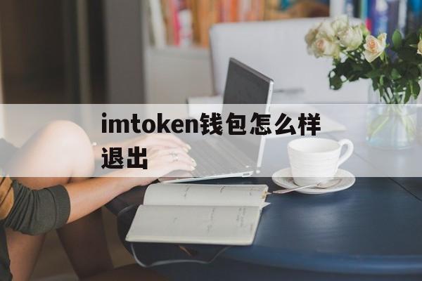 imtoken钱包怎么样退出-怎么把imtoken 钱包的钱取出来啊