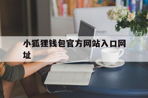 小狐狸钱包官方网站入口网址-小狐狸钱包官方网站入口网址是什么