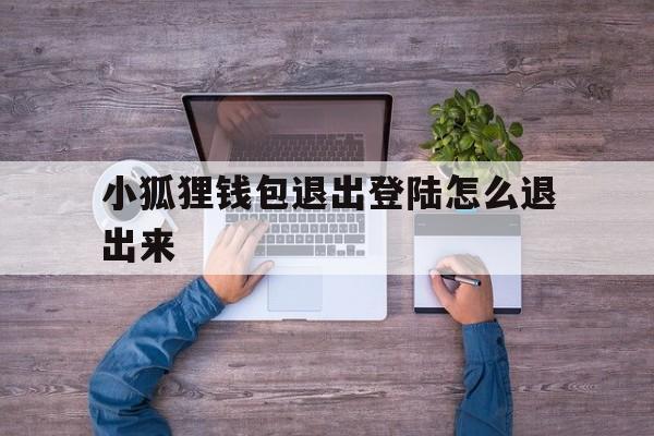 小狐狸钱包退出登陆怎么退出来-小狐狸钱包退出登陆怎么退出来啊