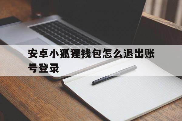 安卓小狐狸钱包怎么退出账号登录-安卓小狐狸钱包怎么退出账号登录不了