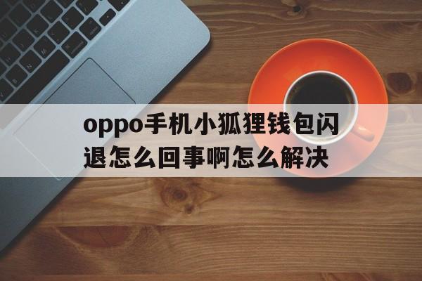 oppo手机小狐狸钱包闪退怎么回事啊怎么解决的简单介绍