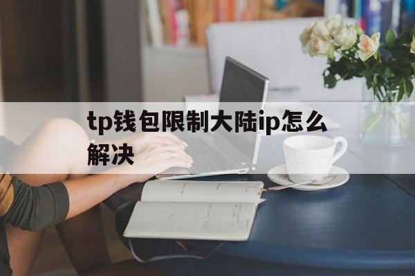 包含tp钱包限制大陆ip怎么解决的词条