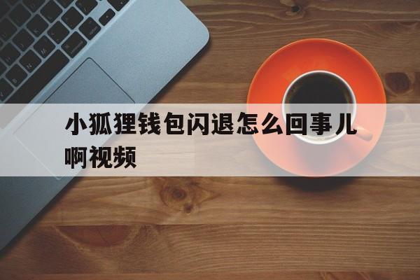 小狐狸钱包闪退怎么回事儿啊视频-小狐狸钱包闪退怎么回事儿啊视频讲解