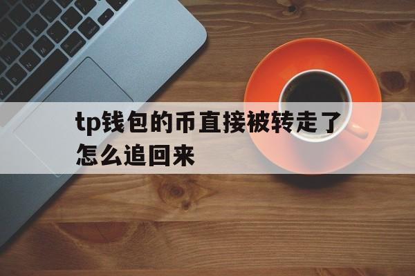 关于tp钱包的币直接被转走了怎么追回来的信息
