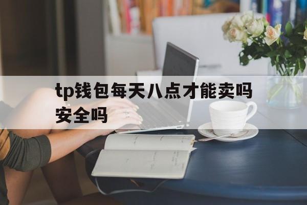 tp钱包每天八点才能卖吗安全吗-tp钱包每天八点才能卖吗安全吗可靠吗