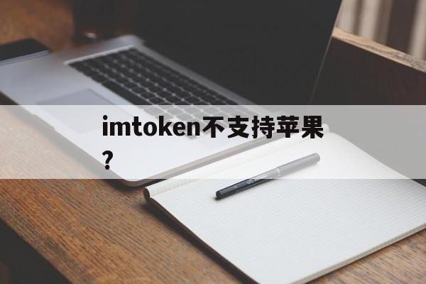imtoken不支持苹果?-imtoken为什么苹果下不了
