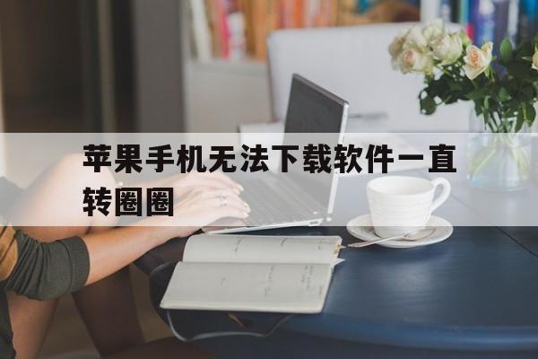 苹果手机无法下载软件一直转圈圈-苹果手机下载不了软件一直转圈怎么办