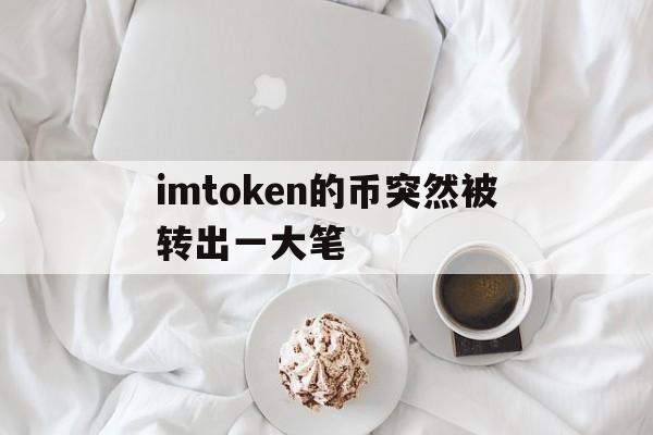 imtoken的币突然被转出一大笔-imtoken跑路或者倒闭,自己的币还能提的出吗