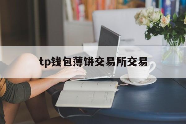 tp钱包薄饼交易所交易-tp钱包里的薄饼怎么连接钱包