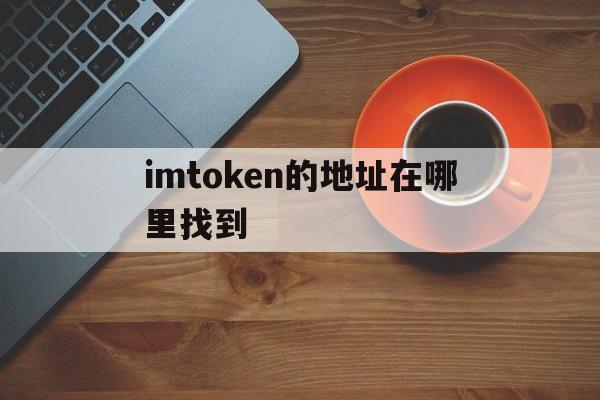 imtoken的地址在哪里找到-imtoken tokenim