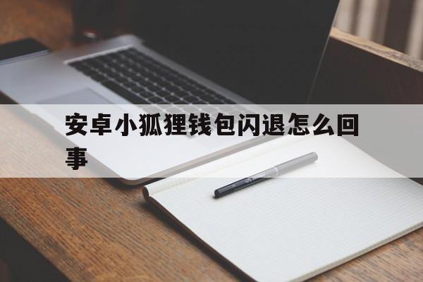 安卓小狐狸钱包闪退怎么回事-安卓小狐狸钱包闪退怎么回事啊