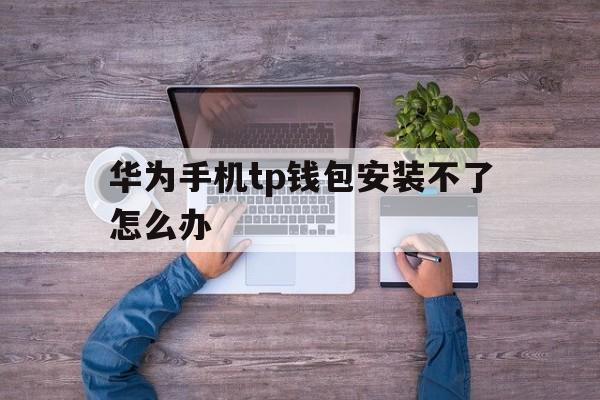 华为手机tp钱包安装不了怎么办-华为手机tp钱包安装不了怎么办呀