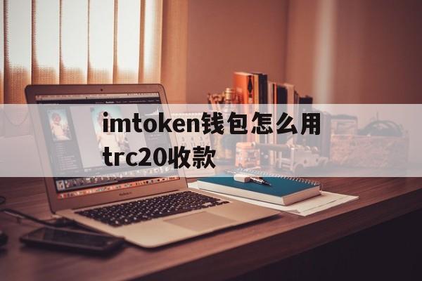 关于imtoken钱包怎么用trc20收款的信息