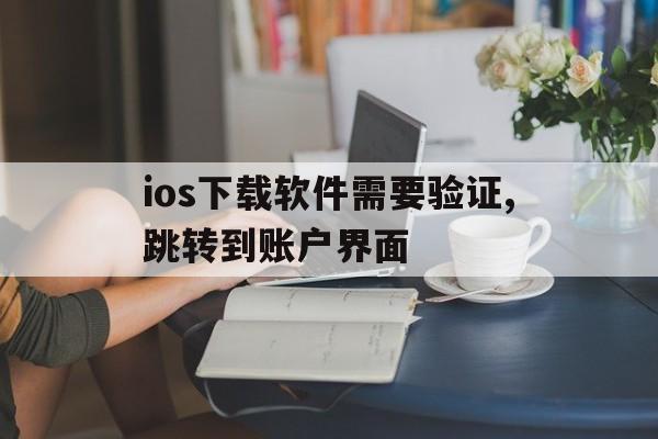 ios下载软件需要验证,跳转到账户界面-ios下载软件需要验证,跳转到账户界面怎么回事