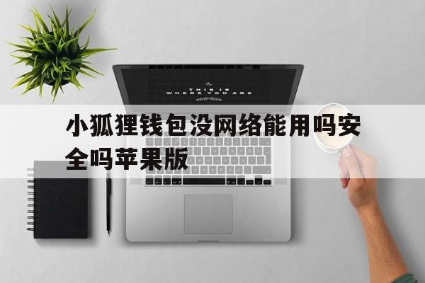 小狐狸钱包没网络能用吗安全吗苹果版-小狐狸钱包没网络能用吗安全吗苹果版安装