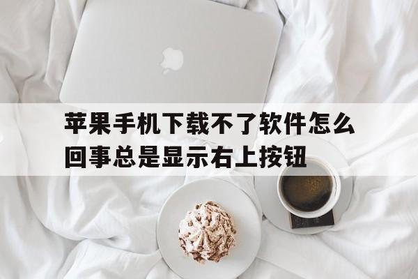 包含苹果手机下载不了软件怎么回事总是显示右上按钮的词条