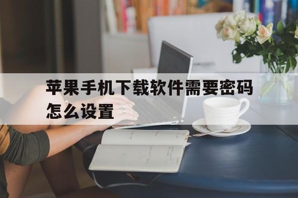 苹果手机下载软件需要密码怎么设置-苹果手机下载软件需要密码怎么设置指纹下载软件