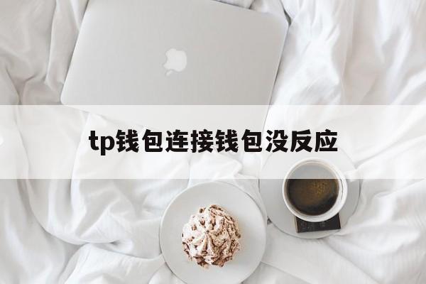 tp钱包连接钱包没反应-tp钱包连接钱包没反应了