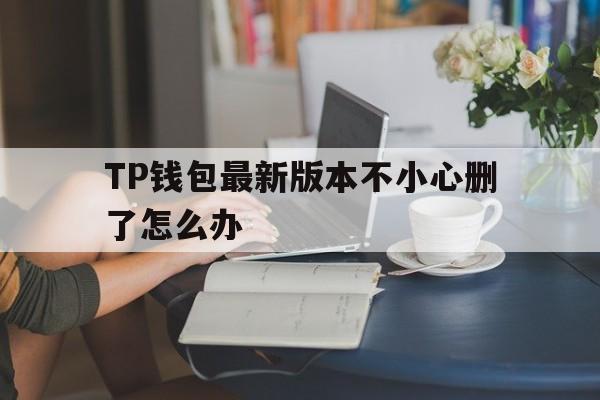 TP钱包最新版本不小心删了怎么办的简单介绍