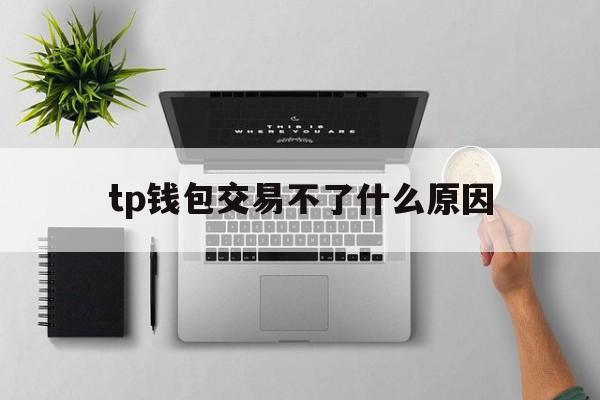 关于tp钱包交易不了什么原因的信息