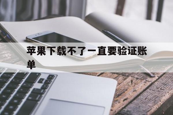 苹果下载不了一直要验证账单-苹果下载不了一直要验证账单付款方式还关闭不了