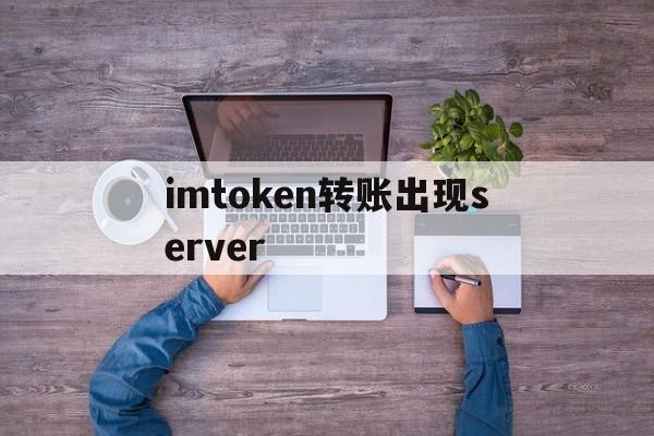 imtoken转账出现server-imtoken转账出现server SIGERROR
