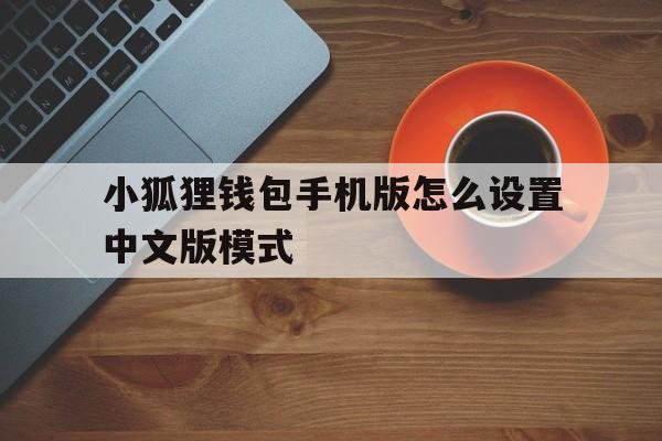 包含小狐狸钱包手机版怎么设置中文版模式的词条