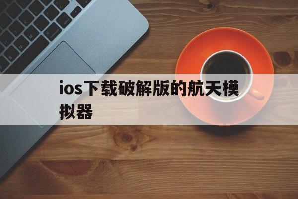 ios下载破解版的航天模拟器-航天模拟器怎么用苹果下载汉化破解版