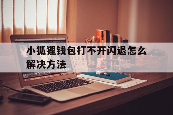 小狐狸钱包打不开闪退怎么解决方法-小狐狸钱包打不开闪退怎么解决方法视频
