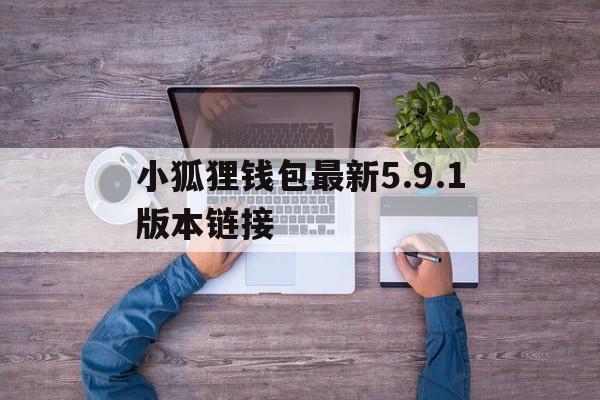 关于小狐狸钱包最新5.9.1版本链接的信息