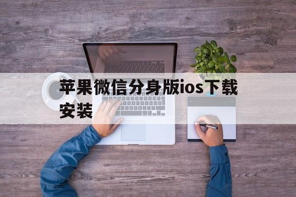 苹果微信分身版ios下载安装-苹果微信分身版ios下载安装官方