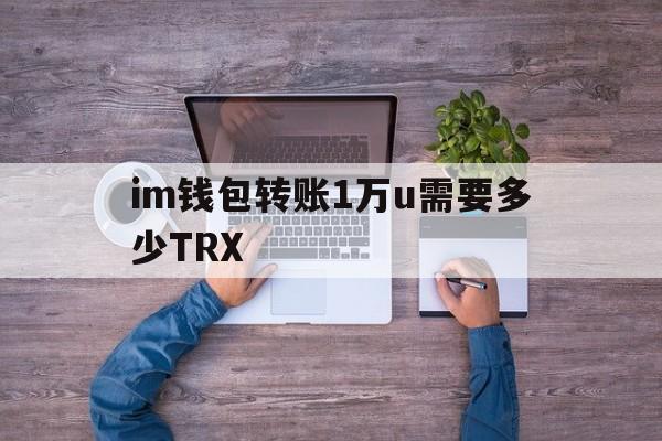 im钱包转账1万u需要多少TRX-im钱包转账成功,但是交易所未到账?